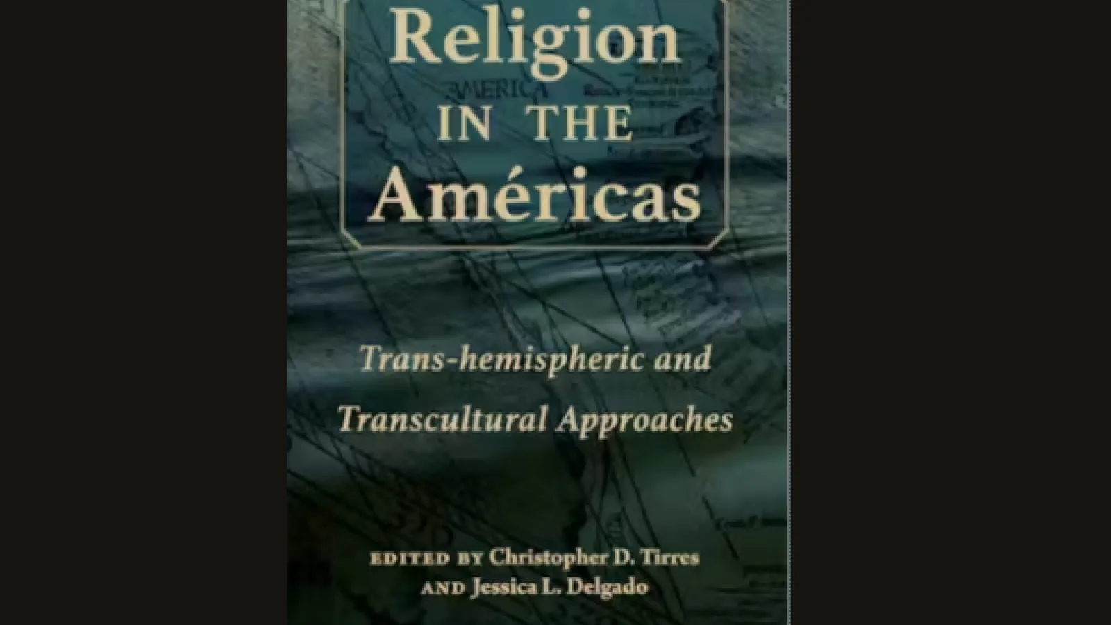 Book cover that reads "Religion in the Americas: Trans-hemispheric and Transcultural Approaches edited by Christopher D. Tirres and Jessica Delgado"
