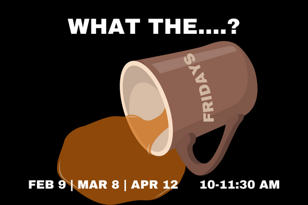 A brown cup of coffee has spilled on a black background. The text reads what the Fridays and gives the dates feb 9 mar 8 apr 12 10-11:30 am